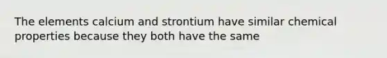 The elements calcium and strontium have similar chemical properties because they both have the same