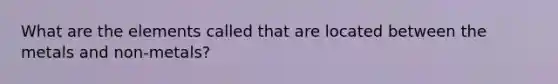 What are the elements called that are located between the metals and non-metals?