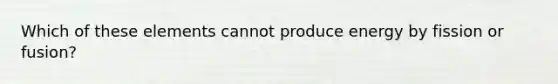 Which of these elements cannot produce energy by fission or fusion?