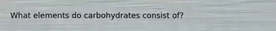 What elements do carbohydrates consist of?