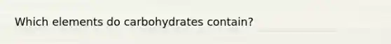 Which elements do carbohydrates contain?