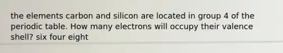 the elements carbon and silicon are located in group 4 of the periodic table. How many electrons will occupy their valence shell? six four eight