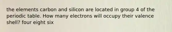 the elements carbon and silicon are located in group 4 of the periodic table. How many electrons will occupy their valence shell? four eight six