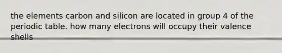 the elements carbon and silicon are located in group 4 of the periodic table. how many electrons will occupy their valence shells