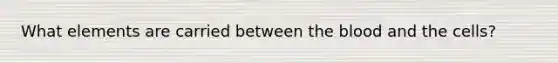 What elements are carried between the blood and the cells?