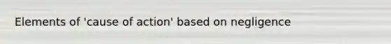 Elements of 'cause of action' based on negligence