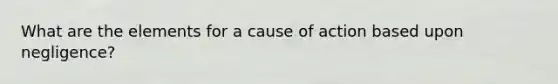 What are the elements for a cause of action based upon negligence?