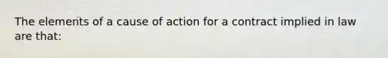 The elements of a cause of action for a contract implied in law are that: