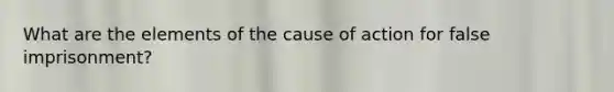 What are the elements of the cause of action for false imprisonment?