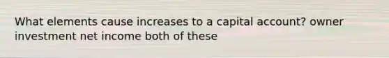 What elements cause increases to a capital account? owner investment net income both of these