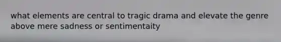 what elements are central to tragic drama and elevate the genre above mere sadness or sentimentaity