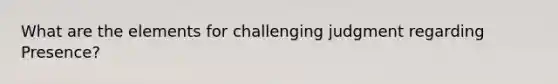 What are the elements for challenging judgment regarding Presence?