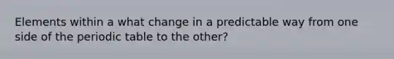 Elements within a what change in a predictable way from one side of <a href='https://www.questionai.com/knowledge/kIrBULvFQz-the-periodic-table' class='anchor-knowledge'>the periodic table</a> to the other?