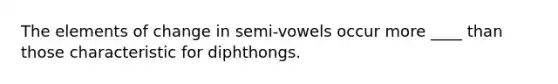 The elements of change in semi-vowels occur more ____ than those characteristic for diphthongs.