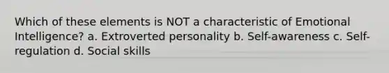 Which of these elements is NOT a characteristic of Emotional Intelligence? a. Extroverted personality b. Self-awareness c. Self-regulation d. Social skills