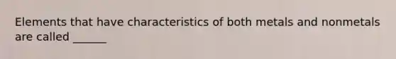 Elements that have characteristics of both metals and nonmetals are called ______