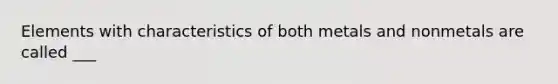 Elements with characteristics of both metals and nonmetals are called ___