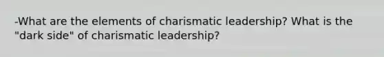 -What are the elements of charismatic leadership? What is the "dark side" of charismatic leadership?