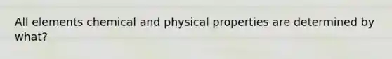 All elements chemical and physical properties are determined by what?