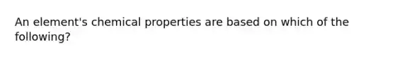 An element's chemical properties are based on which of the following?