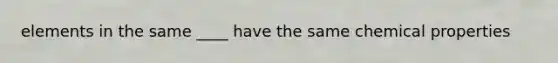 elements in the same ____ have the same chemical properties