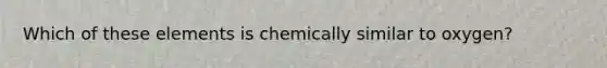 Which of these elements is chemically similar to oxygen?