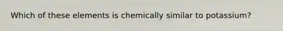 Which of these elements is chemically similar to potassium?