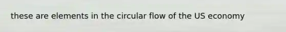 these are elements in the circular flow of the US economy