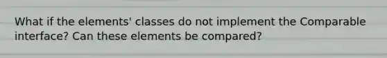 What if the elements' classes do not implement the Comparable interface? Can these elements be compared?