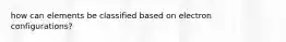 how can elements be classified based on electron configurations?