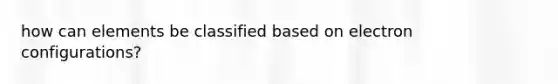 how can elements be classified based on electron configurations?