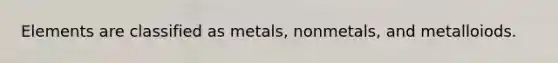 Elements are classified as metals, nonmetals, and metalloiods.