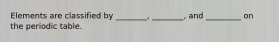 Elements are classified by ________, ________, and _________ on <a href='https://www.questionai.com/knowledge/kIrBULvFQz-the-periodic-table' class='anchor-knowledge'>the periodic table</a>.