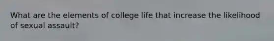 What are the elements of college life that increase the likelihood of sexual assault?