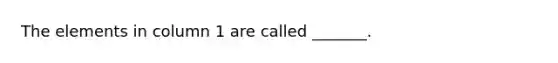 The elements in column 1 are called _______.
