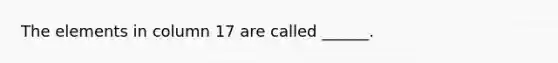 The elements in column 17 are called ______.