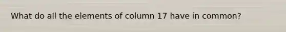 What do all the elements of column 17 have in common?