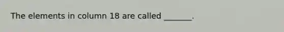 The elements in column 18 are called _______.