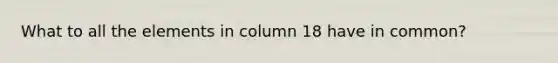 What to all the elements in column 18 have in common?