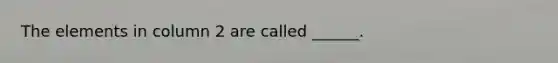 The elements in column 2 are called ______.