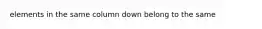 elements in the same column down belong to the same