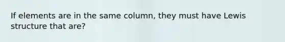 If elements are in the same column, they must have Lewis structure that are?