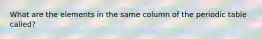 What are the elements in the same column of the periodic table called?