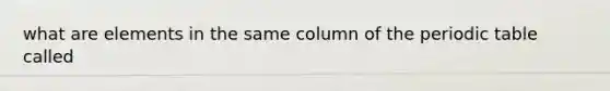 what are elements in the same column of the periodic table called