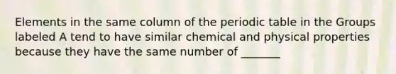 Elements in the same column of the periodic table in the Groups labeled A tend to have similar chemical and physical properties because they have the same number of _______