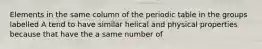 Elements in the same column of the periodic table in the groups labelled A tend to have similar helical and physical properties because that have the a same number of