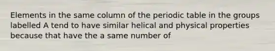 Elements in the same column of the periodic table in the groups labelled A tend to have similar helical and physical properties because that have the a same number of