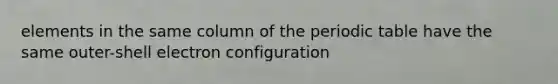 elements in the same column of the periodic table have the same outer-shell electron configuration