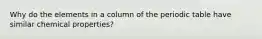 Why do the elements in a column of the periodic table have similar chemical properties?