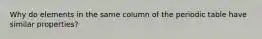 Why do elements in the same column of the periodic table have similar properties?